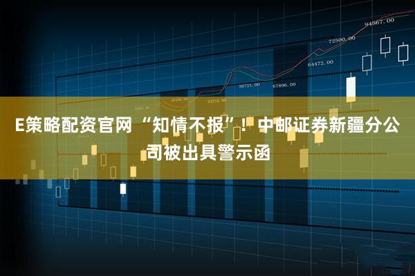 E策略配资官网 “知情不报”！中邮证券新疆分公司被出具警示函