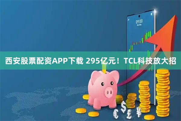 西安股票配资APP下载 295亿元！TCL科技放大招