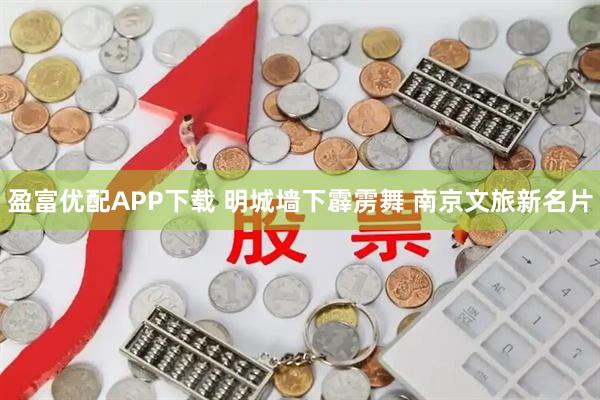 盈富优配APP下载 明城墙下霹雳舞 南京文旅新名片