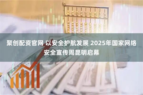 聚创配资官网 以安全护航发展 2025年国家网络安全宣传周昆明启幕