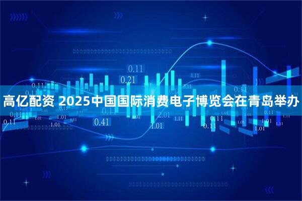 高亿配资 2025中国国际消费电子博览会在青岛举办