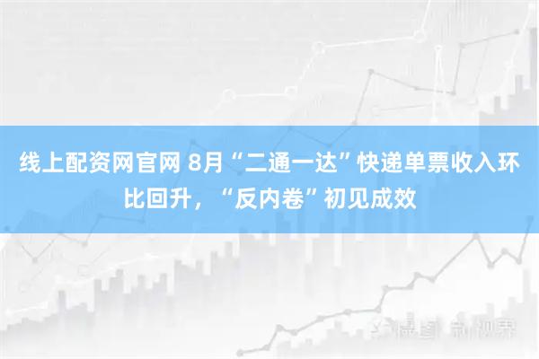 线上配资网官网 8月“二通一达”快递单票收入环比回升，“反内卷”初见成效