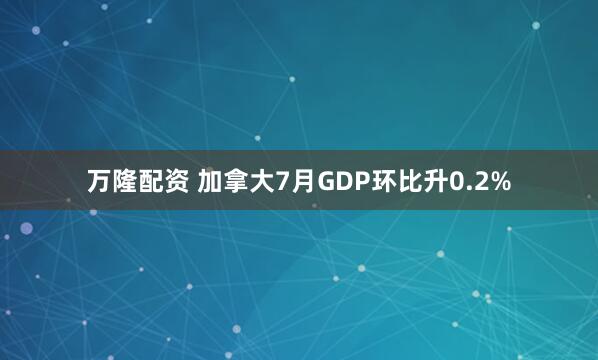 万隆配资 加拿大7月GDP环比升0.2%