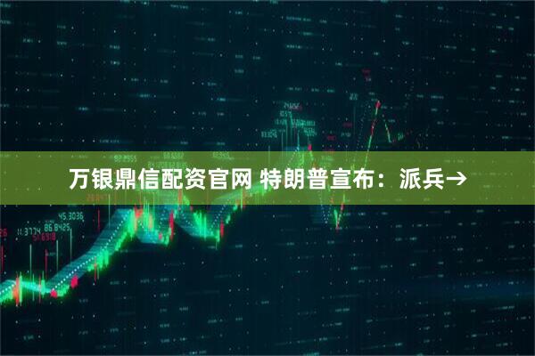 万银鼎信配资官网 特朗普宣布：派兵→