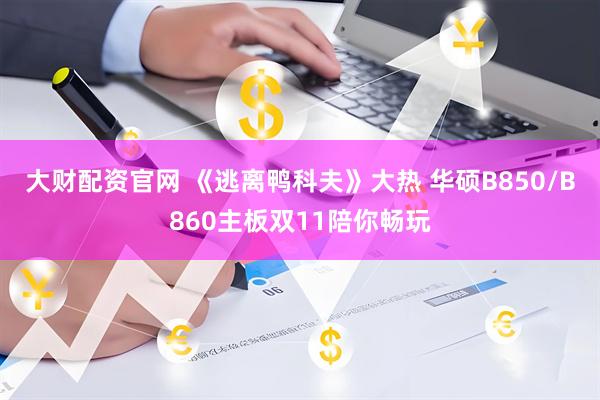 大财配资官网 《逃离鸭科夫》大热 华硕B850/B860主板双11陪你畅玩