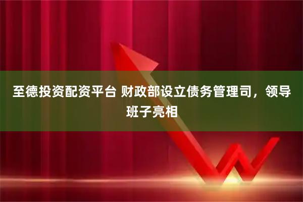 至德投资配资平台 财政部设立债务管理司，领导班子亮相