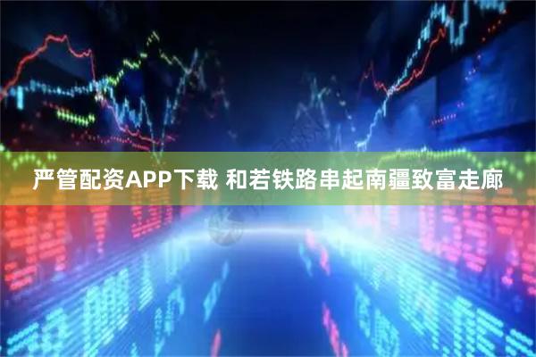 严管配资APP下载 和若铁路串起南疆致富走廊