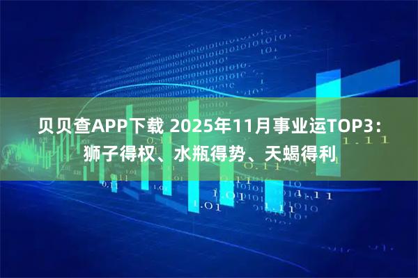 贝贝查APP下载 2025年11月事业运TOP3：狮子得权、水瓶得势、天蝎得利