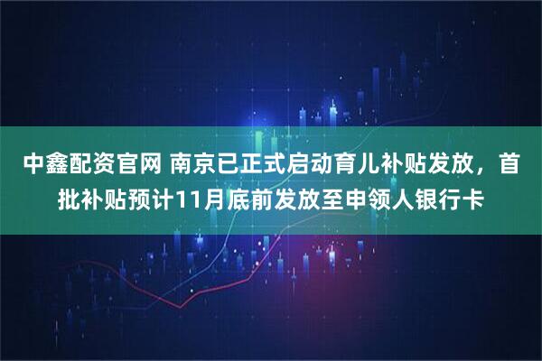 中鑫配资官网 南京已正式启动育儿补贴发放，首批补贴预计11月底前发放至申领人银行卡