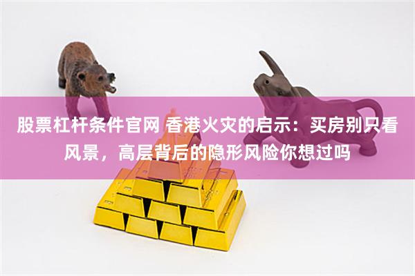 股票杠杆条件官网 香港火灾的启示：买房别只看风景，高层背后的隐形风险你想过吗