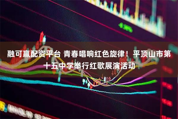 融可赢配资平台 青春唱响红色旋律！平顶山市第十五中学举行红歌展演活动