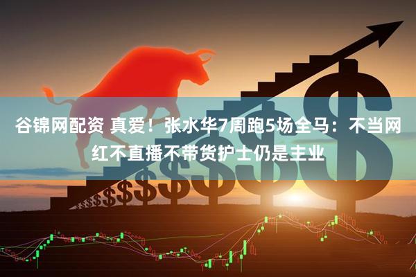 谷锦网配资 真爱！张水华7周跑5场全马：不当网红不直播不带货护士仍是主业