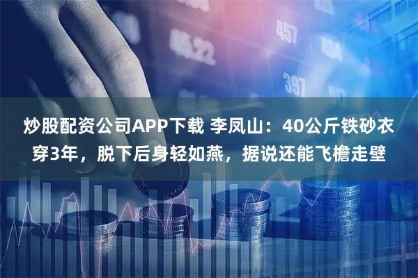 炒股配资公司APP下载 李凤山：40公斤铁砂衣穿3年，脱下后身轻如燕，据说还能飞檐走壁