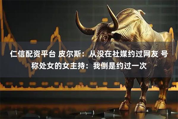 仁信配资平台 皮尔斯：从没在社媒约过网友 号称处女的女主持：我倒是约过一次