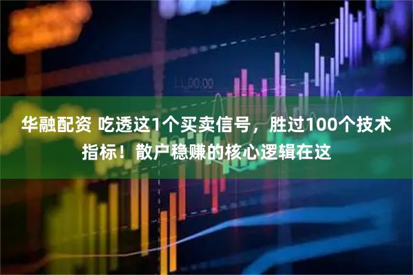 华融配资 吃透这1个买卖信号，胜过100个技术指标！散户稳赚的核心逻辑在这