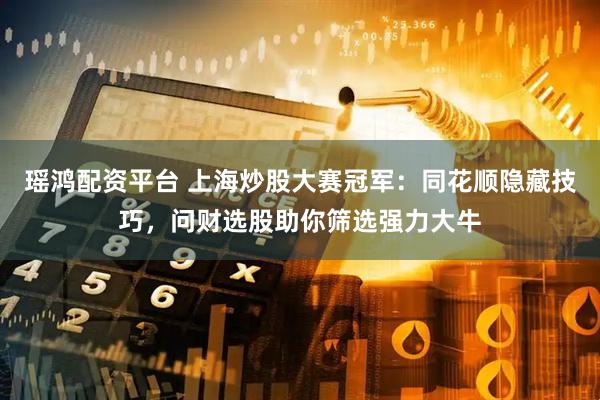 瑶鸿配资平台 上海炒股大赛冠军：同花顺隐藏技巧，问财选股助你筛选强力大牛