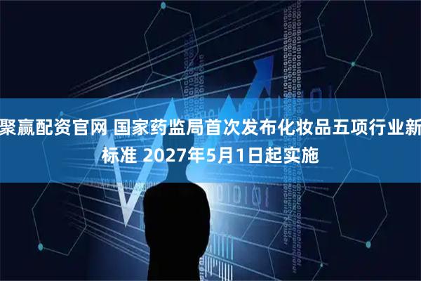 聚赢配资官网 国家药监局首次发布化妆品五项行业新标准 2027年5月1日起实施