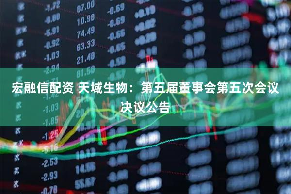 宏融信配资 天域生物：第五届董事会第五次会议决议公告