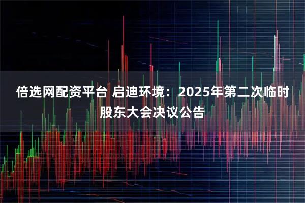 倍选网配资平台 启迪环境：2025年第二次临时股东大会决议公告