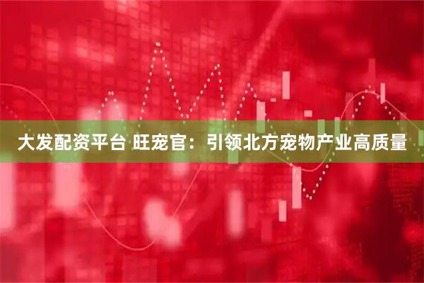 大发配资平台 旺宠官：引领北方宠物产业高质量