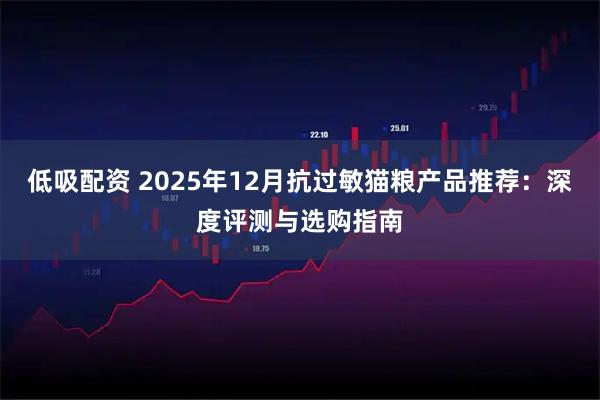 低吸配资 2025年12月抗过敏猫粮产品推荐：深度评测与选购指南