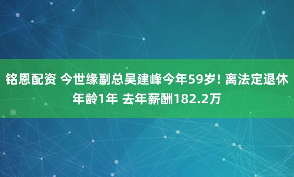 铭恩配资 今世缘副总吴建峰今年59岁! 离法定退休年龄1年 去年薪酬182.2万