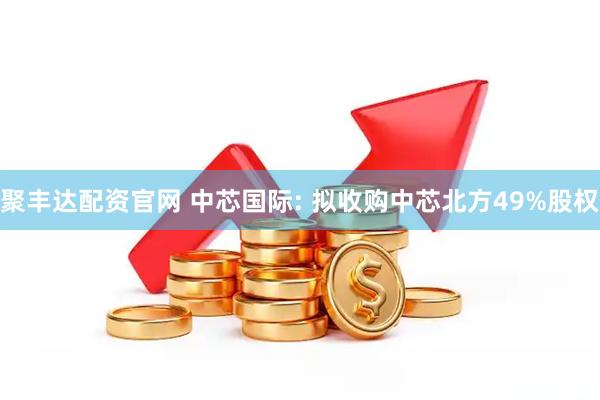 聚丰达配资官网 中芯国际: 拟收购中芯北方49%股权