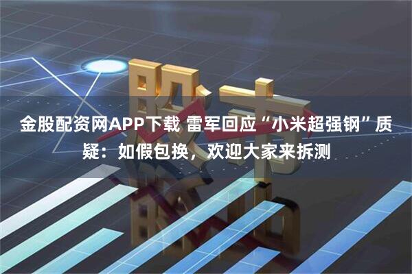 金股配资网APP下载 雷军回应“小米超强钢”质疑：如假包换，欢迎大家来拆测