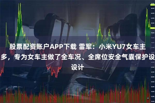 股票配资账户APP下载 雷军：小米YU7女车主很多，专为女车主做了全车况、全席位安全气囊保护设计