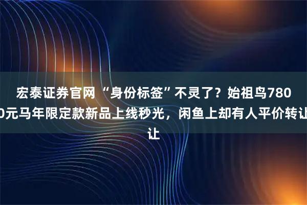 宏泰证券官网 “身份标签”不灵了？始祖鸟7800元马年限定款新品上线秒光，闲鱼上却有人平价转让