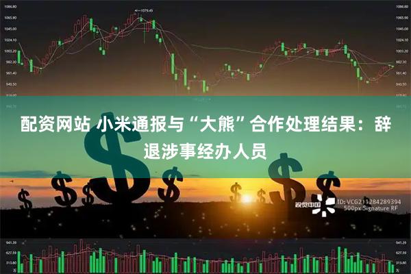 配资网站 小米通报与“大熊”合作处理结果：辞退涉事经办人员