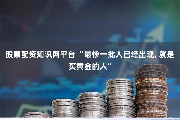 股票配资知识网平台 “最惨一批人已经出现, 就是买黄金的人”