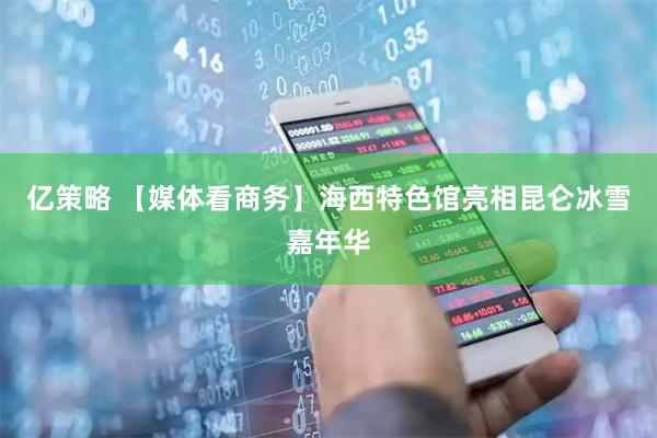 亿策略 【媒体看商务】海西特色馆亮相昆仑冰雪嘉年华