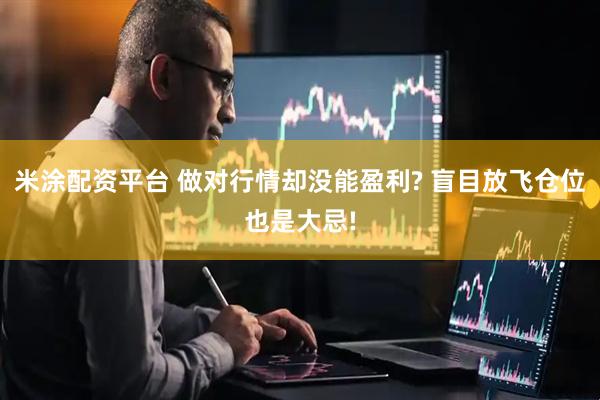 米涂配资平台 做对行情却没能盈利? 盲目放飞仓位也是大忌!