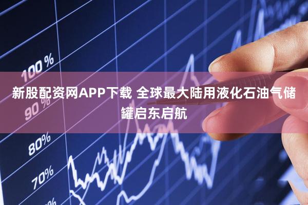 新股配资网APP下载 全球最大陆用液化石油气储罐启东启航
