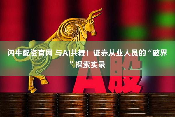 闪牛配资官网 与AI共舞！证券从业人员的“破界”探索实录
