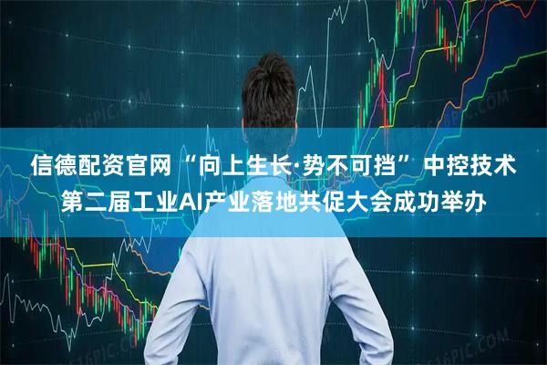 信德配资官网 “向上生长·势不可挡” 中控技术第二届工业AI产业落地共促大会成功举办