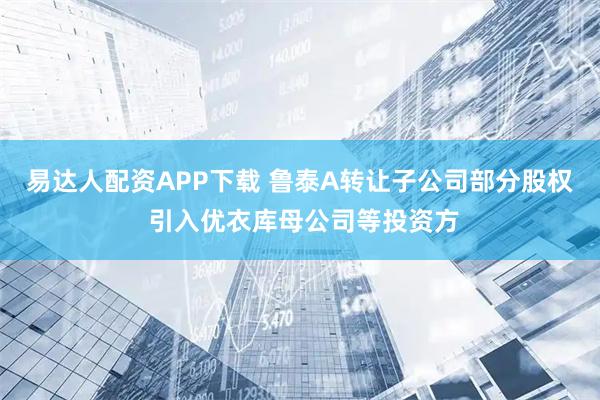 易达人配资APP下载 鲁泰A转让子公司部分股权 引入优衣库母公司等投资方