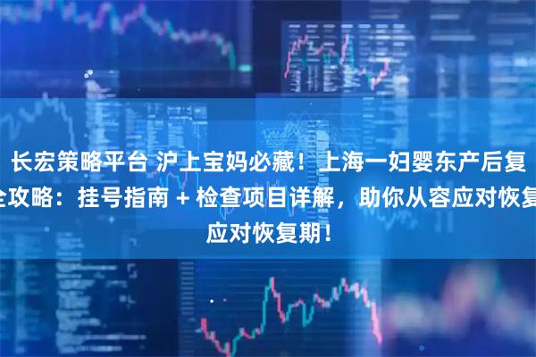 长宏策略平台 沪上宝妈必藏！上海一妇婴东产后复查全攻略：挂号指南 + 检查项目详解，助你从容应对恢复期！