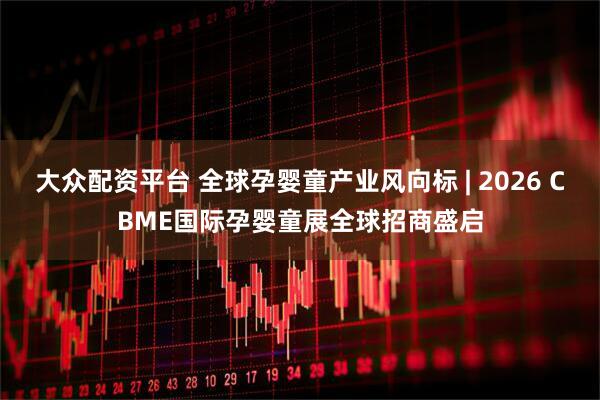 大众配资平台 全球孕婴童产业风向标 | 2026 CBME国际孕婴童展全球招商盛启