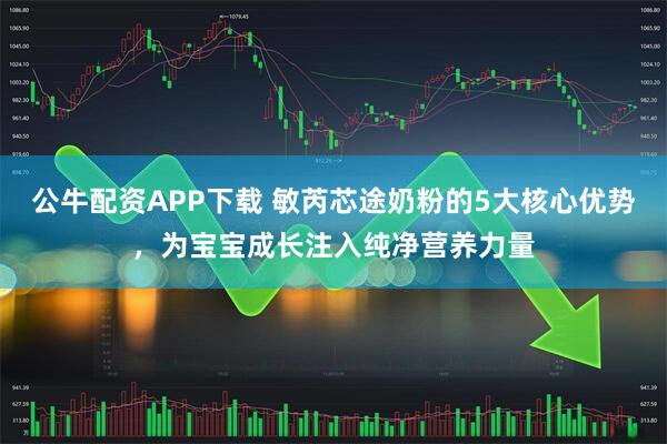公牛配资APP下载 敏芮芯途奶粉的5大核心优势，为宝宝成长注入纯净营养力量