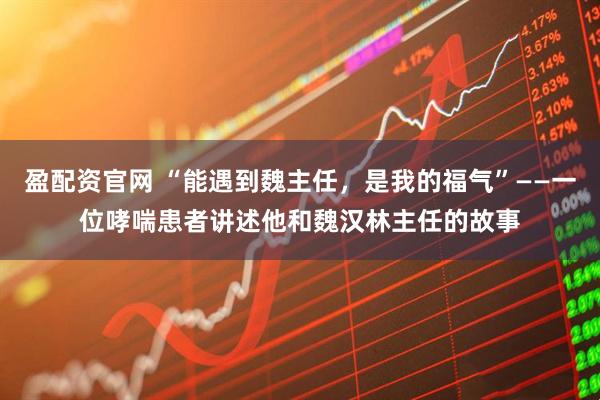 盈配资官网 “能遇到魏主任，是我的福气”——一位哮喘患者讲述他和魏汉林主任的故事