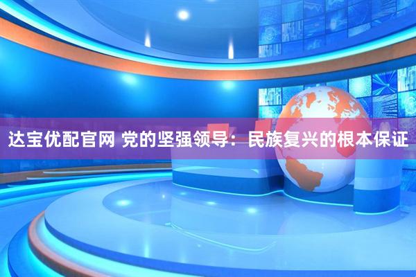 达宝优配官网 党的坚强领导：民族复兴的根本保证