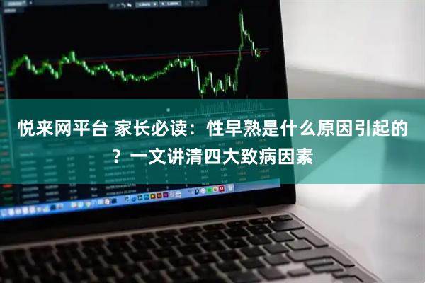 悦来网平台 家长必读：性早熟是什么原因引起的？一文讲清四大致病因素