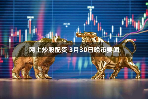 网上炒股配资 3月30日晚市要闻