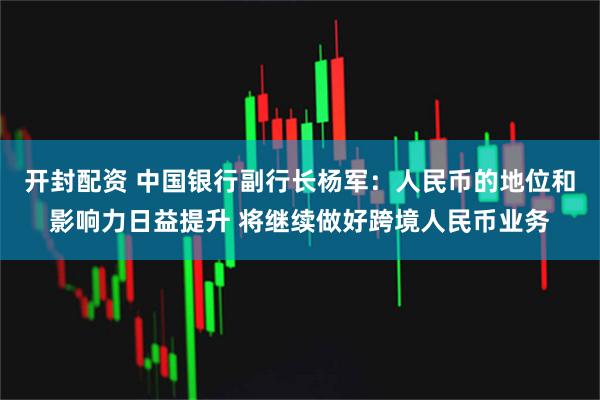 开封配资 中国银行副行长杨军：人民币的地位和影响力日益提升 将继续做好跨境人民币业务
