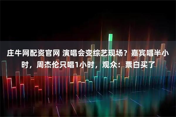 庄牛网配资官网 演唱会变综艺现场？嘉宾唱半小时，周杰伦只唱1小时，观众：票白买了
