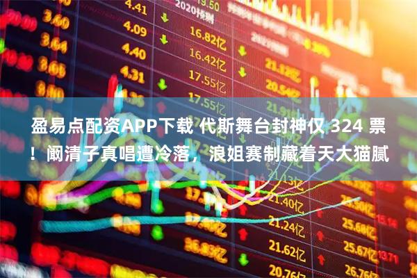 盈易点配资APP下载 代斯舞台封神仅 324 票！阚清子真唱遭冷落，浪姐赛制藏着天大猫腻