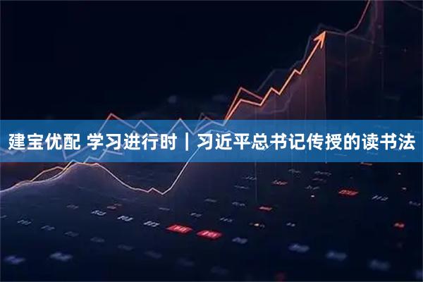 建宝优配 学习进行时｜习近平总书记传授的读书法