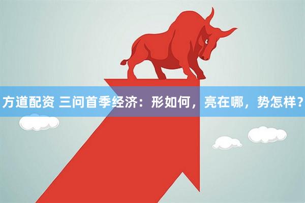 方道配资 三问首季经济：形如何，亮在哪，势怎样？